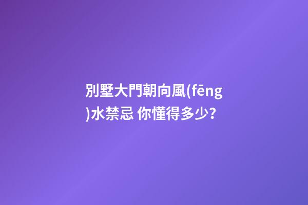 別墅大門朝向風(fēng)水禁忌 你懂得多少？